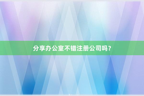 分享办公室不错注册公司吗？