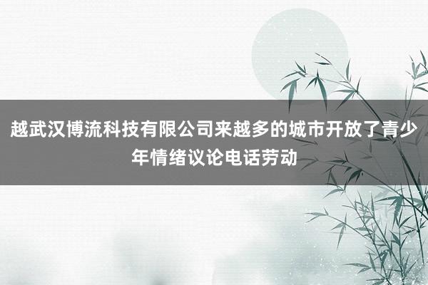 越武汉博流科技有限公司来越多的城市开放了青少年情绪议论电话劳动